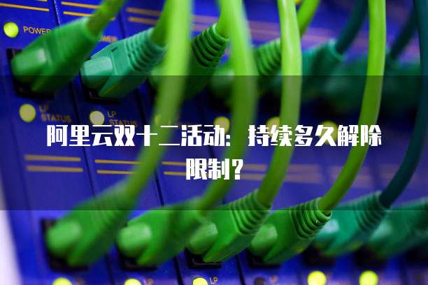 阿里云双十二活动：持续多久解除限制？