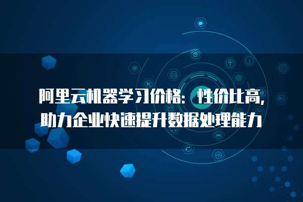 阿里云机器学习价格：性价比高，助力企业快速提升数据处理能力