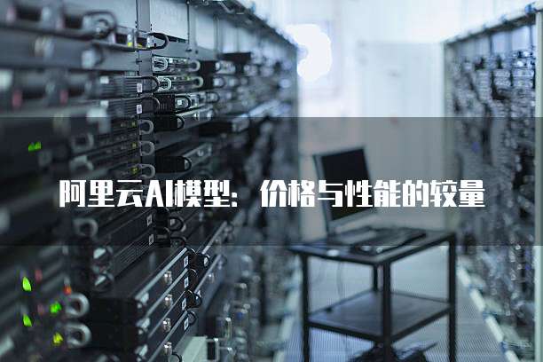 阿里云AI模型：价格与性能的较量