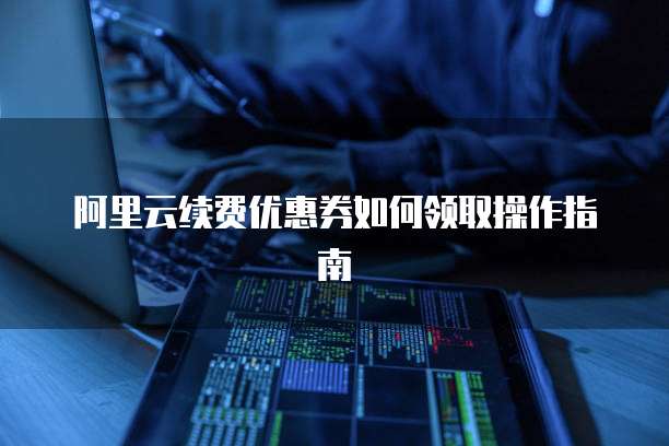 阿里云续费优惠券如何领取操作指南