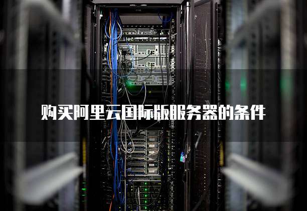 购买阿里云国际版服务器的条件