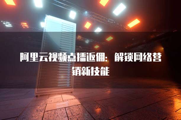 阿里云视频点播返佣：解锁网络营销新技能