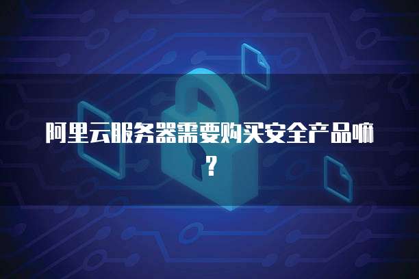 阿里云服务器需要购买安全产品嘛?