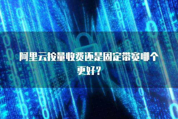 阿里云按量收费还是固定带宽哪个更好？