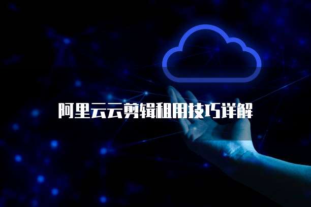 阿里云云剪辑租用技巧详解