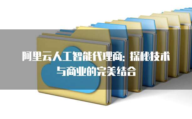 阿里云人工智能代理商: 探秘技术与商业的完美结合