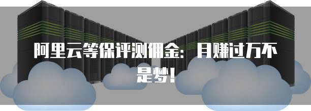 阿里云等保评测佣金：月赚过万不是梦！