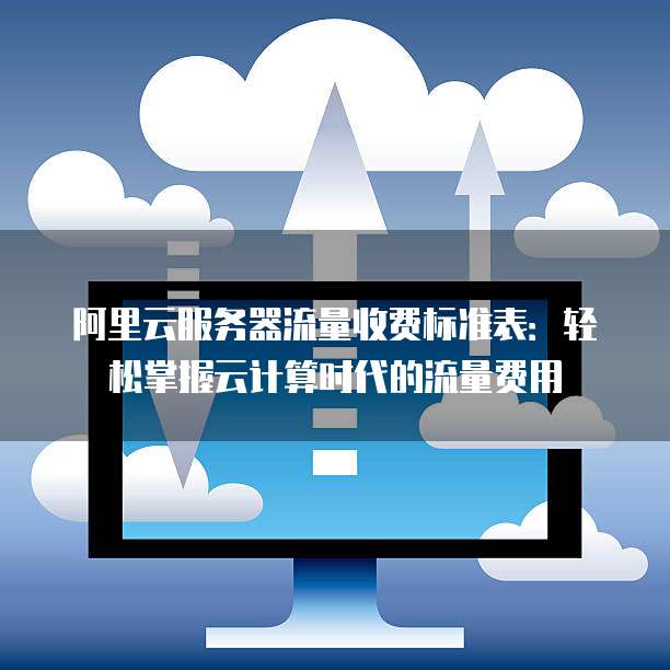 阿里云服务器流量收费标准表：轻松掌握云计算时代的流量费用