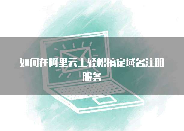 如何在阿里云上轻松搞定域名注册服务