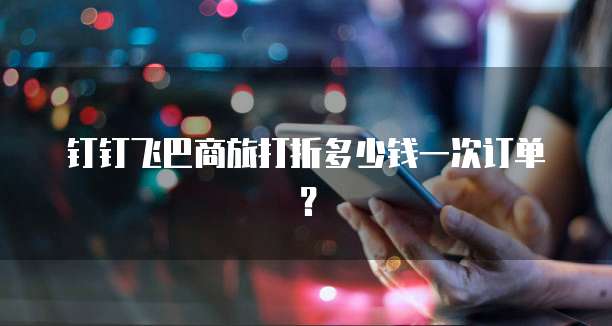 钉钉飞巴商旅打折多少钱一次订单？