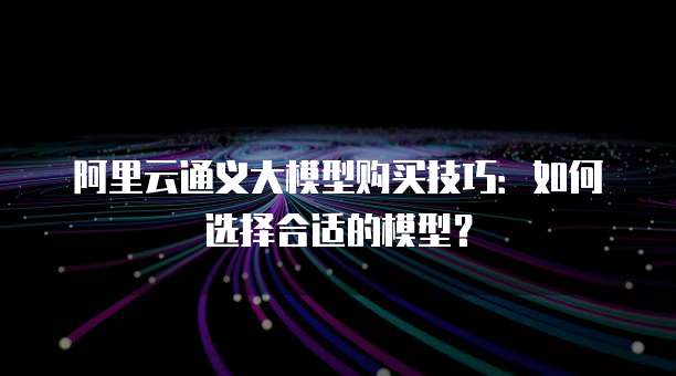 阿里云通义大模型购买技巧：如何选择合适的模型？
