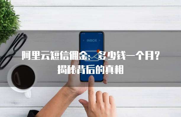 阿里云短信佣金：多少钱一个月？揭秘背后的真相