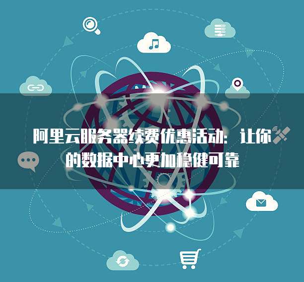 阿里云服务器续费优惠活动:让你的数据中心更加稳健可靠