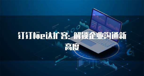 钉钉标e达扩容: 解锁企业沟通新高度