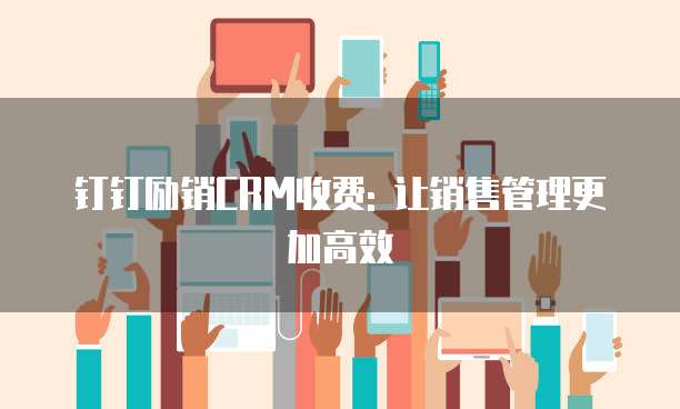 钉钉励销CRM收费: 让销售管理更加高效