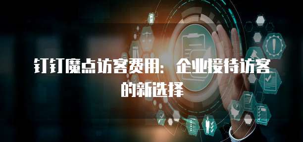 钉钉魔点访客费用：企业接待访客的新选择