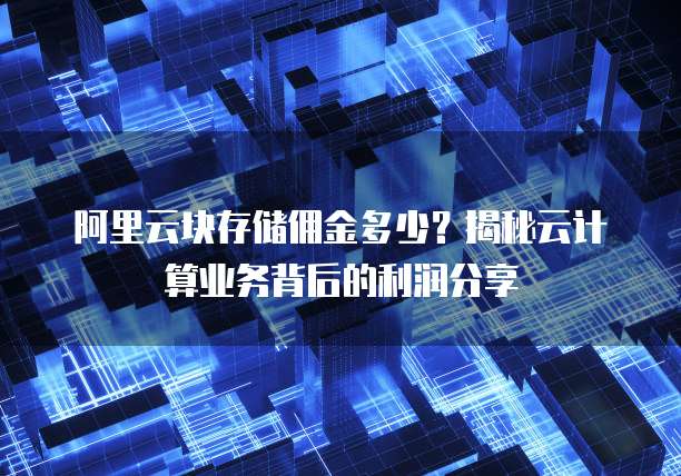 阿里云块存储佣金多少?揭秘云计算业务背后的利润分享