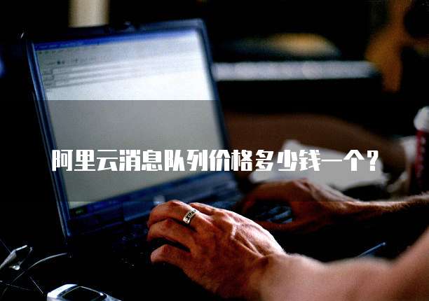 阿里云消息队列价格多少钱一个？