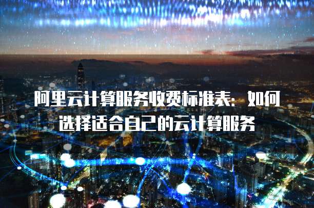 阿里云计算服务收费标准表:如何选择适合自己的云计算服务