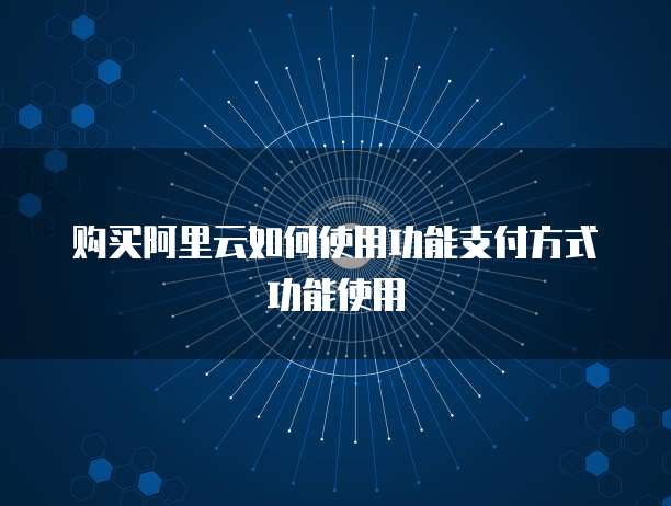 购买阿里云如何使用功能支付方式功能使用