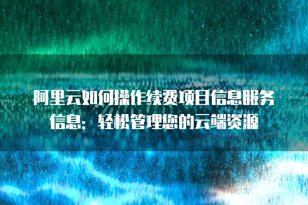 阿里云如何操作续费项目信息服务信息:轻松管理您的云端资源