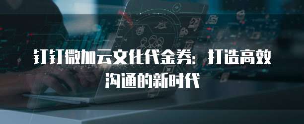 钉钉微加云文化代金券:打造高效沟通的新时代