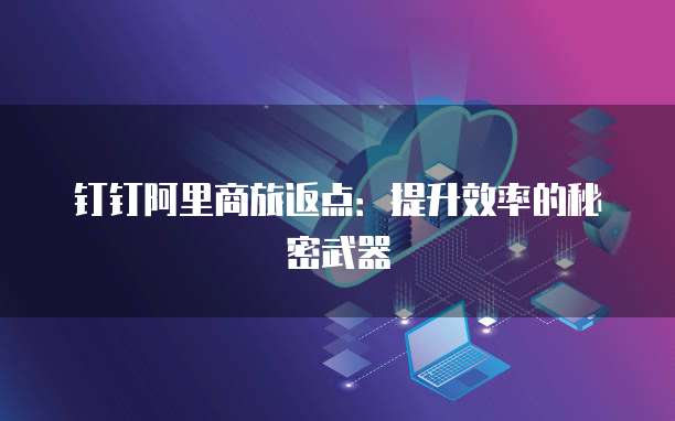 钉钉阿里商旅返点:提升效率的秘密武器