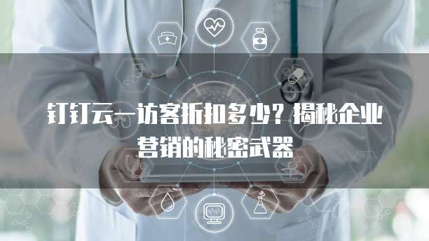 钉钉云一访客折扣多少？揭秘企业营销的秘密武器