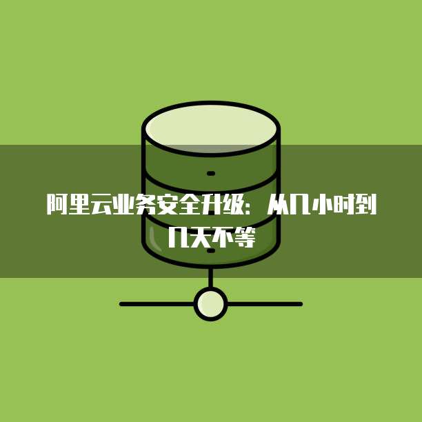 阿里云业务安全升级:从几小时到几天不等