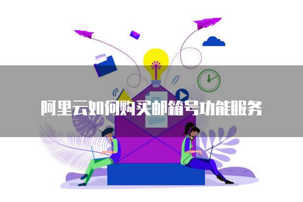 阿里云如何购买邮箱号功能服务