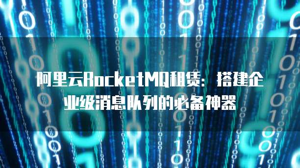 阿里云RocketMQ租赁:搭建企业级消息队列的必备神器