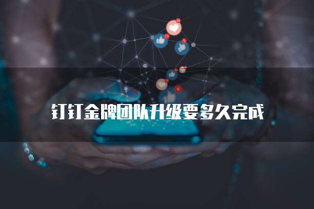 钉钉金牌团队升级要多久完成