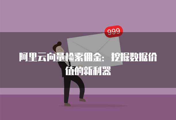 阿里云向量检索佣金:挖掘数据价值的新利器