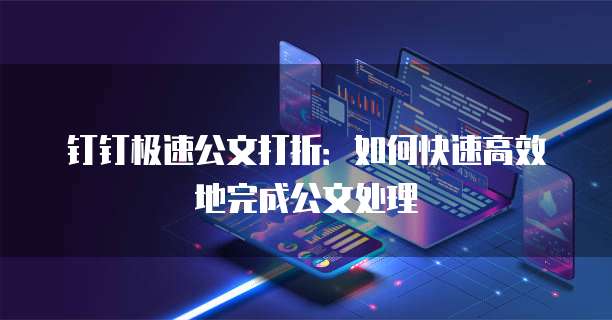 钉钉极速公文打折：如何快速高效地完成公文处理