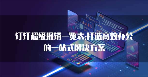 钉钉超级报销一览表:打造高效办公的一站式解决方案