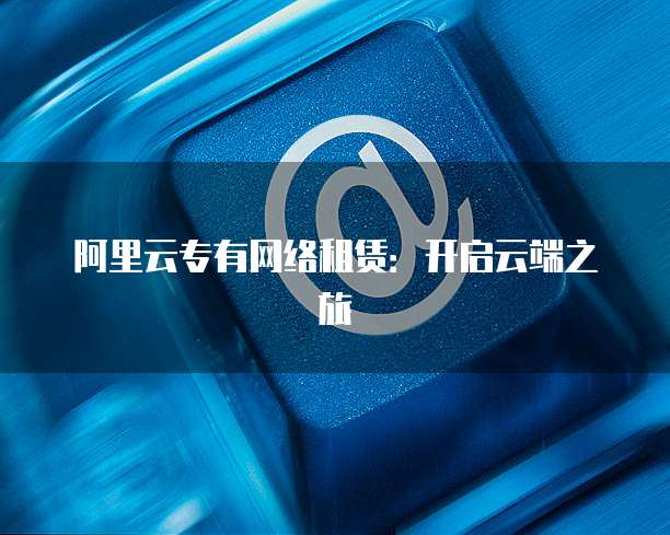 阿里云专有网络租赁：开启云端之旅