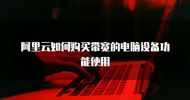 阿里云如何购买带宽的电脑设备功能使用