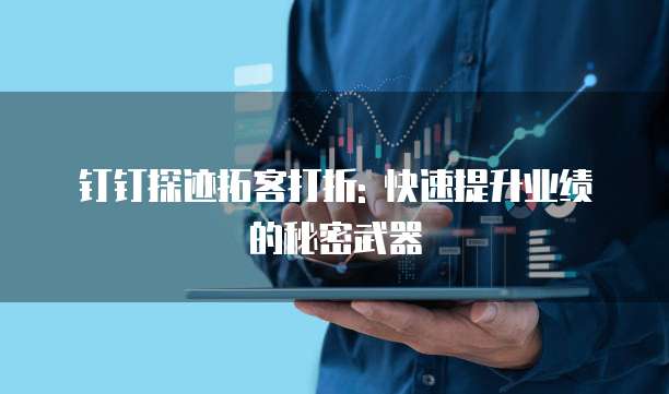 钉钉探迹拓客打折: 快速提升业绩的秘密武器
