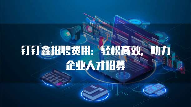 钉钉鑫招聘费用:轻松高效,助力企业人才招募
