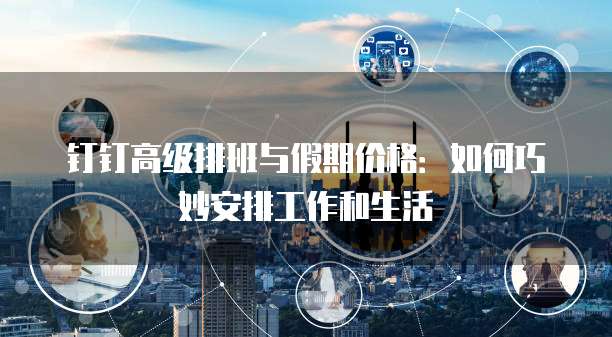 钉钉高级排班与假期价格：如何巧妙安排工作和生活