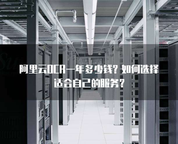 阿里云OCR一年多少钱？如何选择适合自己的服务？