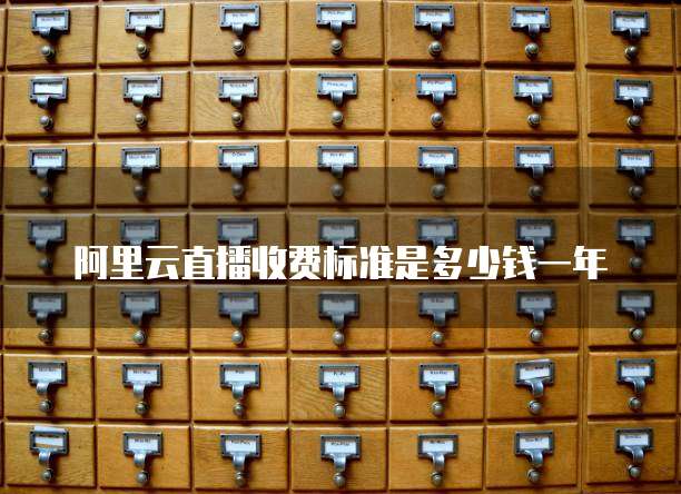 阿里云直播收费标准是多少钱一年
