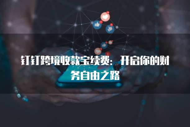 钉钉跨境收款宝续费:开启你的财务自由之路