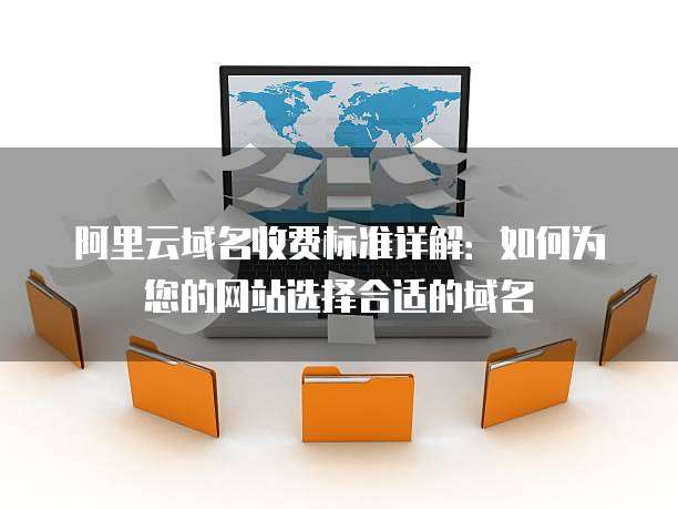 阿里云域名收费标准详解：如何为您的网站选择合适的域名