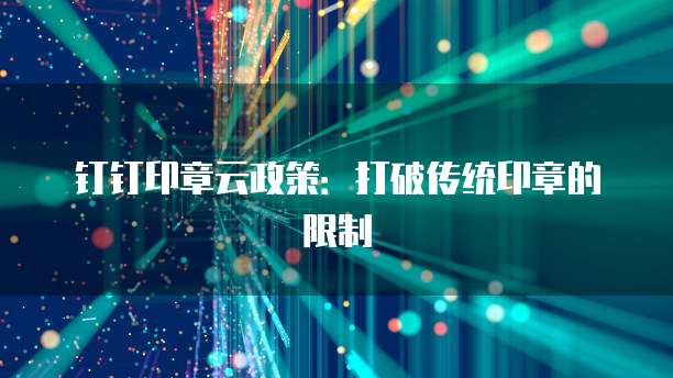 钉钉印章云政策:打破传统印章的限制