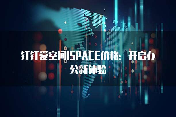 钉钉爱空间ISPACE价格:开启办公新体验