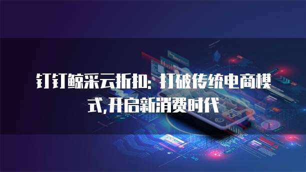 钉钉鲸采云折扣: 打破传统电商模式,开启新消费时代