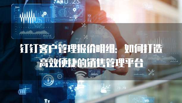 钉钉客户管理报价明细：如何打造高效便捷的销售管理平台