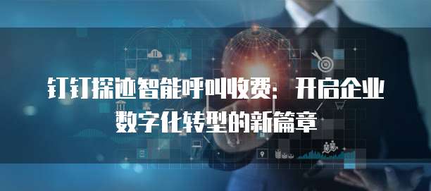 钉钉探迹智能呼叫收费:开启企业数字化转型的新篇章