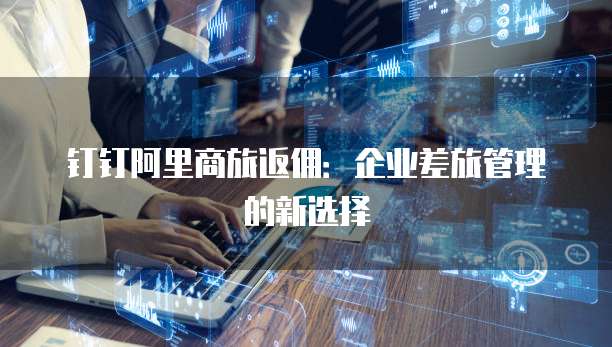 钉钉阿里商旅返佣:企业差旅管理的新选择